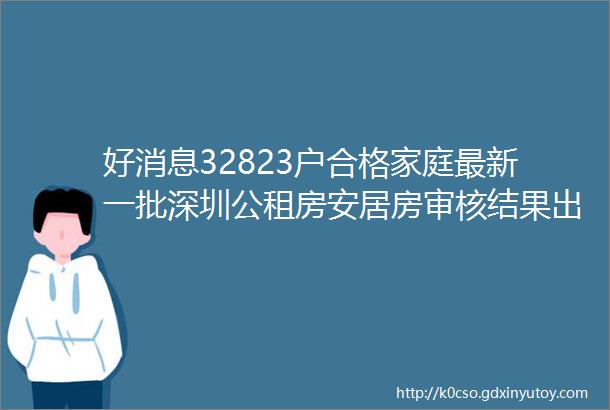 好消息32823户合格家庭最新一批深圳公租房安居房审核结果出炉附名单查看及下一步指南